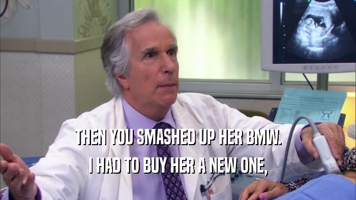 THEN YOU SMASHED UP HER BMW. I HAD TO BUY HER A NEW ONE, 