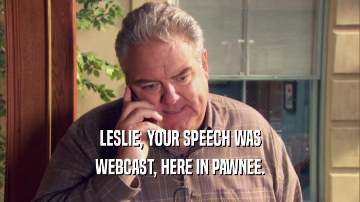 LESLIE, YOUR SPEECH WAS WEBCAST, HERE IN PAWNEE. 