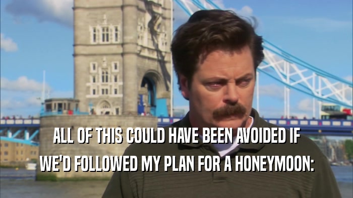 ALL OF THIS COULD HAVE BEEN AVOIDED IF WE'D FOLLOWED MY PLAN FOR A HONEYMOON: 