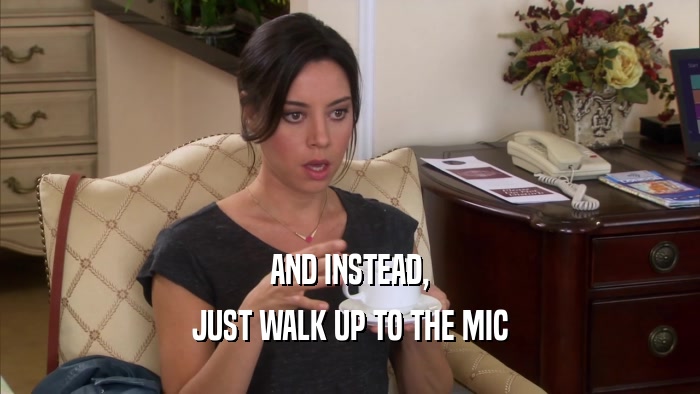 AND INSTEAD, JUST WALK UP TO THE MIC 
