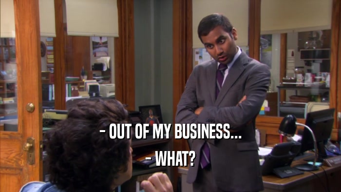 - OUT OF MY BUSINESS... - WHAT? 