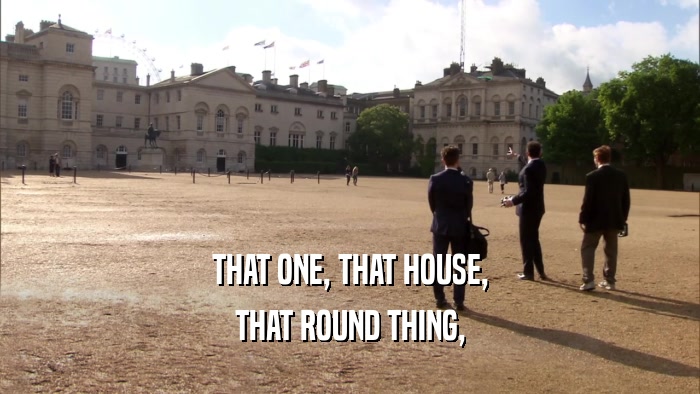 THAT ONE, THAT HOUSE, THAT ROUND THING, 