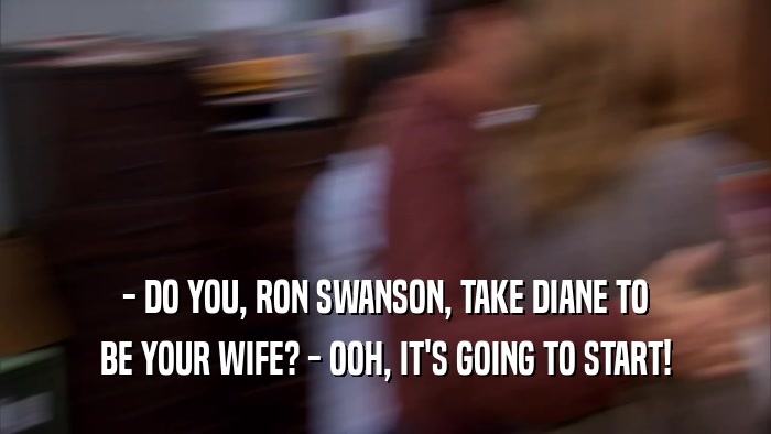 - DO YOU, RON SWANSON, TAKE DIANE TO BE YOUR WIFE? - OOH, IT'S GOING TO START! 