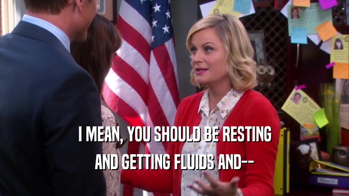 I MEAN, YOU SHOULD BE RESTING AND GETTING FLUIDS AND-- 