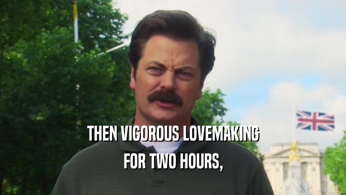 THEN VIGOROUS LOVEMAKING FOR TWO HOURS, 