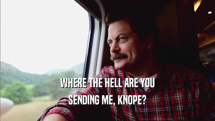 WHERE THE HELL ARE YOU SENDING ME, KNOPE? 