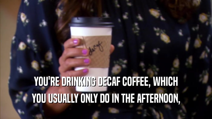 YOU'RE DRINKING DECAF COFFEE, WHICH YOU USUALLY ONLY DO IN THE AFTERNOON, 