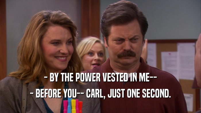 - BY THE POWER VESTED IN ME-- - BEFORE YOU-- CARL, JUST ONE SECOND. 