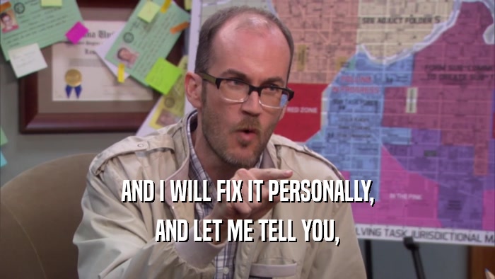AND I WILL FIX IT PERSONALLY, AND LET ME TELL YOU, 