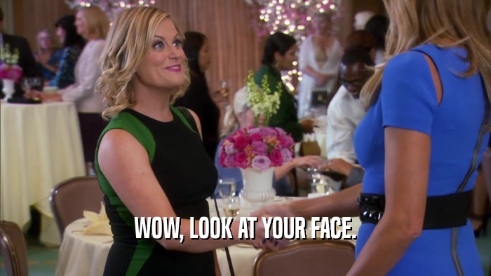 WOW, LOOK AT YOUR FACE.  