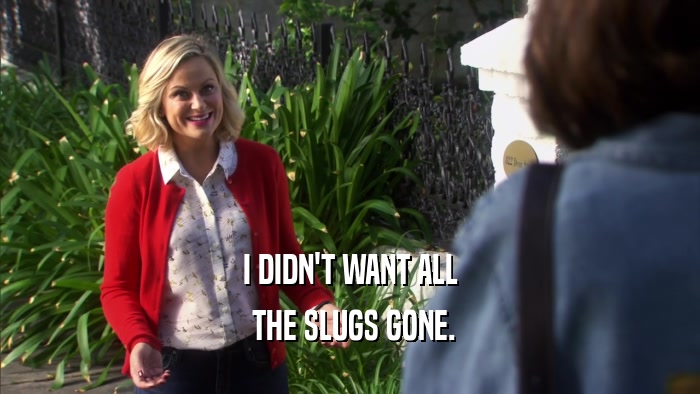 I DIDN'T WANT ALL  THE SLUGS GONE. 