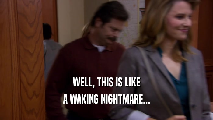 WELL, THIS IS LIKE A WAKING NIGHTMARE... 