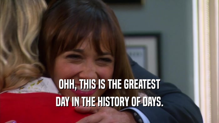OHH, THIS IS THE GREATEST DAY IN THE HISTORY OF DAYS. 