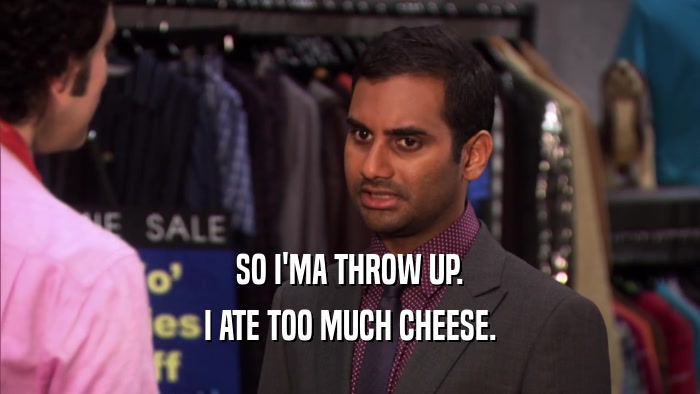 SO I'MA THROW UP. I ATE TOO MUCH CHEESE. 