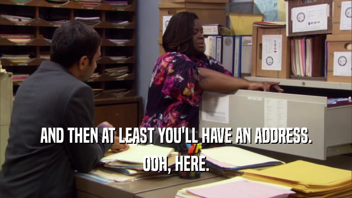 AND THEN AT LEAST YOU'LL HAVE AN ADDRESS. OOH, HERE. 