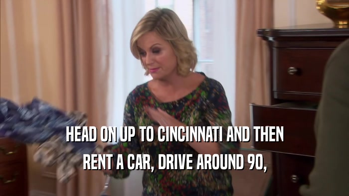HEAD ON UP TO CINCINNATI AND THEN RENT A CAR, DRIVE AROUND 90, 