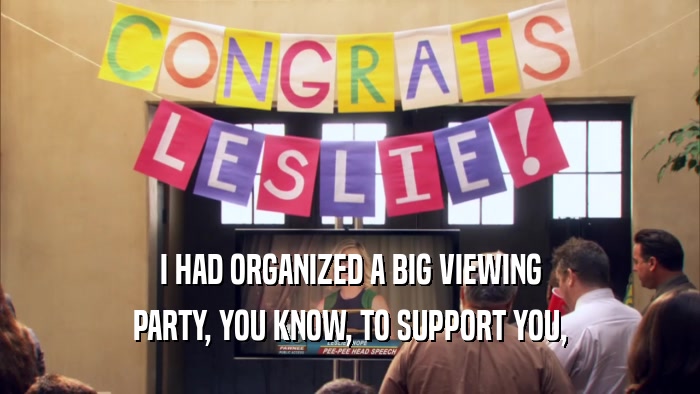 I HAD ORGANIZED A BIG VIEWING
 PARTY, YOU KNOW, TO SUPPORT YOU,
 