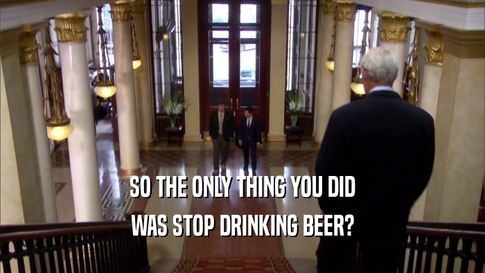 SO THE ONLY THING YOU DID WAS STOP DRINKING BEER? 