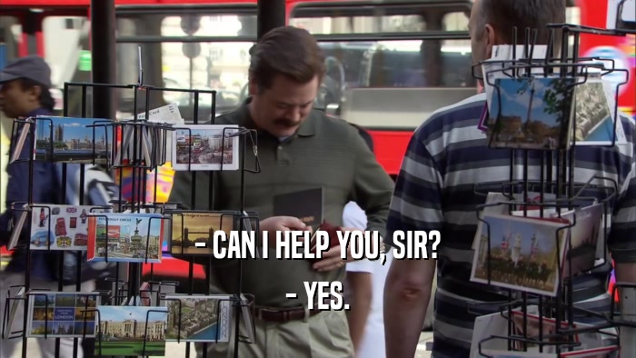 - CAN I HELP YOU, SIR? - YES. 