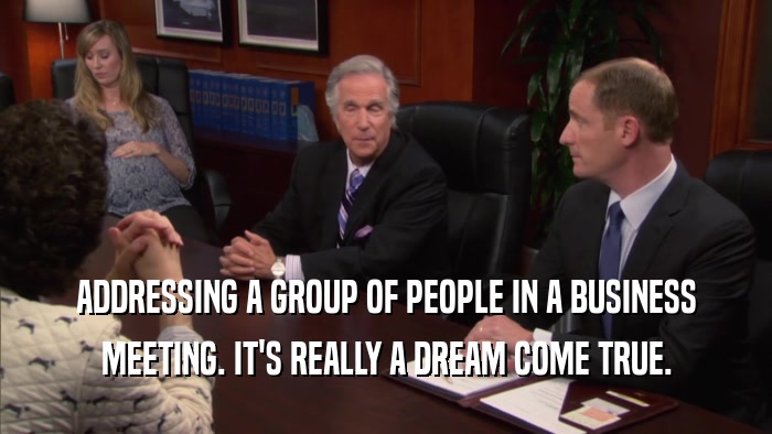 ADDRESSING A GROUP OF PEOPLE IN A BUSINESS MEETING. IT'S REALLY A DREAM COME TRUE. 
