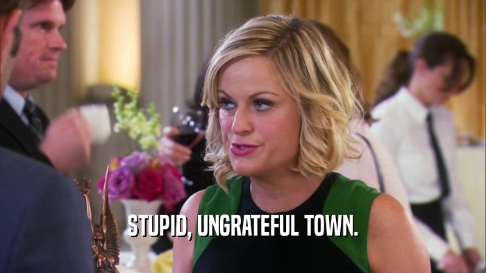 STUPID, UNGRATEFUL TOWN.  