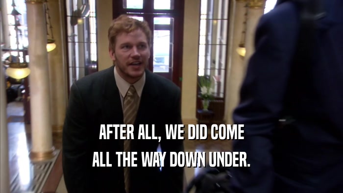 AFTER ALL, WE DID COME ALL THE WAY DOWN UNDER. 