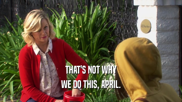 THAT'S NOT WHY WE DO THIS, APRIL. 