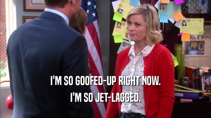 I'M SO GOOFED-UP RIGHT NOW. I'M SO JET-LAGGED. 