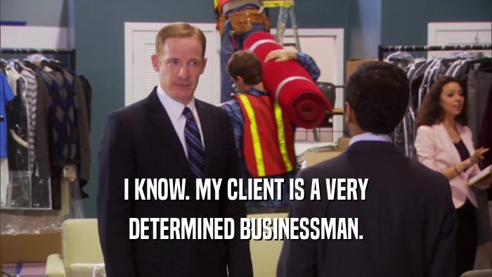 I KNOW. MY CLIENT IS A VERY DETERMINED BUSINESSMAN. 