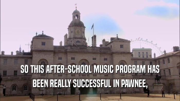 SO THIS AFTER-SCHOOL MUSIC PROGRAM HAS BEEN REALLY SUCCESSFUL IN PAWNEE, 