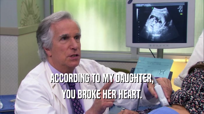 ACCORDING TO MY DAUGHTER, YOU BROKE HER HEART. 