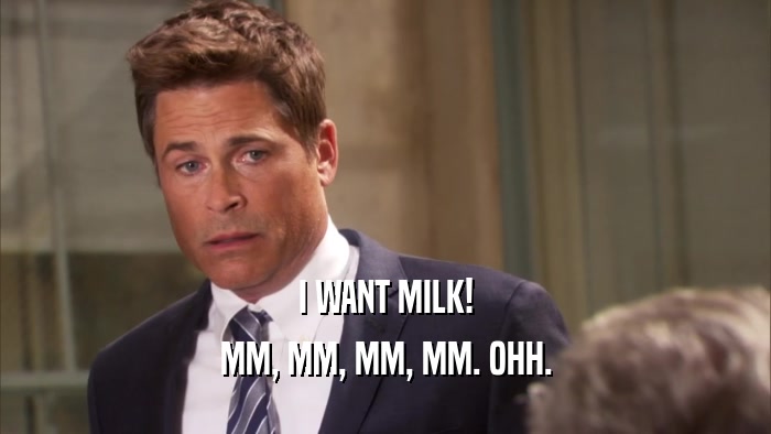 I WANT MILK! MM, MM, MM, MM. OHH. 