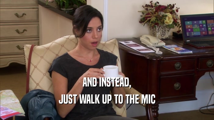 AND INSTEAD, JUST WALK UP TO THE MIC 