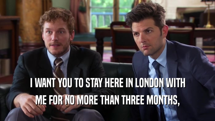 I WANT YOU TO STAY HERE IN LONDON WITH ME FOR NO MORE THAN THREE MONTHS, 