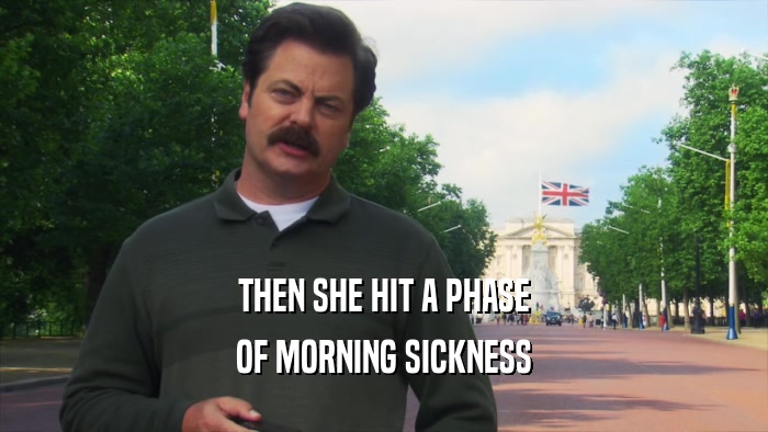 THEN SHE HIT A PHASE OF MORNING SICKNESS 