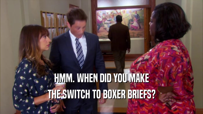 HMM. WHEN DID YOU MAKE THE SWITCH TO BOXER BRIEFS? 