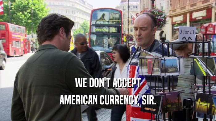 WE DON'T ACCEPT AMERICAN CURRENCY, SIR. 