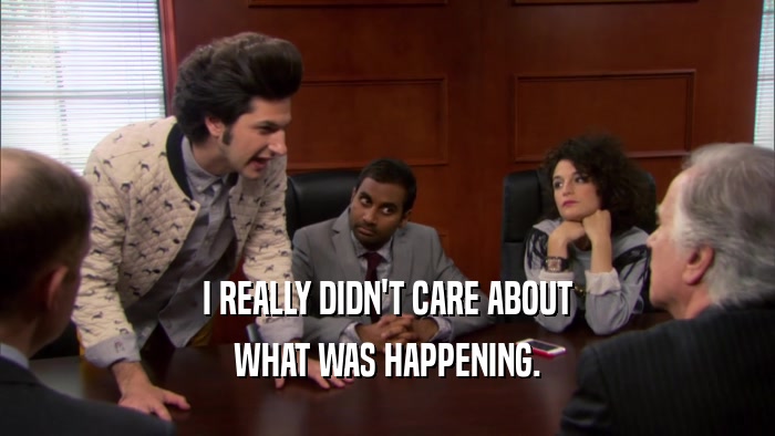 I REALLY DIDN'T CARE ABOUT WHAT WAS HAPPENING. 