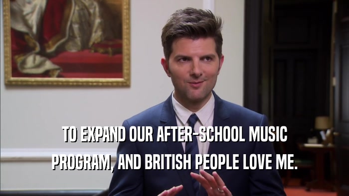 TO EXPAND OUR AFTER-SCHOOL MUSIC PROGRAM, AND BRITISH PEOPLE LOVE ME. 