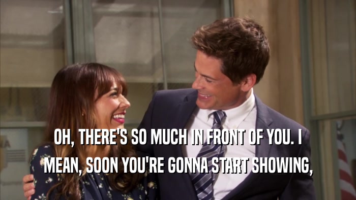 OH, THERE'S SO MUCH IN FRONT OF YOU. I MEAN, SOON YOU'RE GONNA START SHOWING, 
