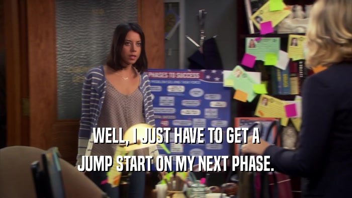 WELL, I JUST HAVE TO GET A JUMP START ON MY NEXT PHASE. 