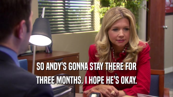 SO ANDY'S GONNA STAY THERE FOR THREE MONTHS. I HOPE HE'S OKAY. 