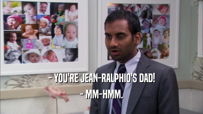 - YOU'RE JEAN-RALPHIO'S DAD! - MM-HMM. 