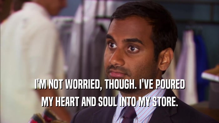I'M NOT WORRIED, THOUGH. I'VE POURED MY HEART AND SOUL INTO MY STORE. 