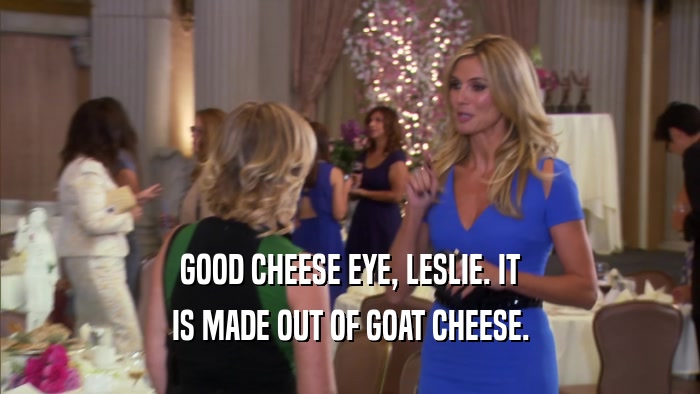 GOOD CHEESE EYE, LESLIE. IT IS MADE OUT OF GOAT CHEESE. 