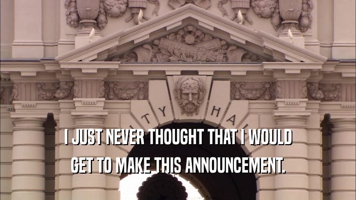 I JUST NEVER THOUGHT THAT I WOULD GET TO MAKE THIS ANNOUNCEMENT. 