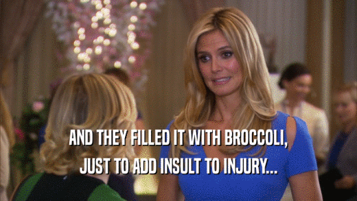 AND THEY FILLED IT WITH BROCCOLI, JUST TO ADD INSULT TO INJURY... 