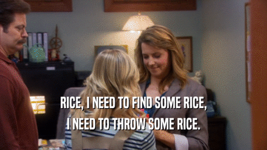 RICE, I NEED TO FIND SOME RICE,
 I NEED TO THROW SOME RICE.
 