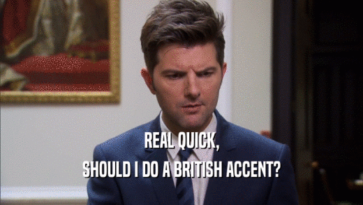 REAL QUICK, SHOULD I DO A BRITISH ACCENT? 