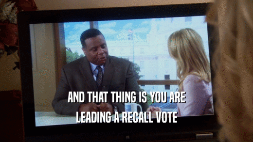 AND THAT THING IS YOU ARE LEADING A RECALL VOTE 